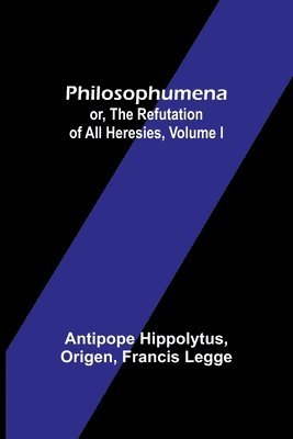 Philosophumena; or, The refutation of all heresies, Volume I 1
