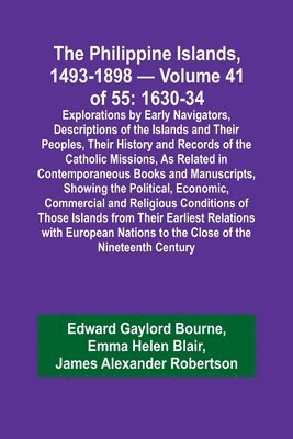 The Philippine Islands, 1493-1898 - Volume 41 of 55 1630-34 Explorations by Early Navigators, Descriptions of the Islands and Their Peoples, Their History and Records of the Catholic Missions, As 1