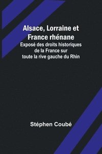bokomslag Alsace, Lorraine et France rhnane; Expos des droits historiques de la France sur toute la rive gauche du Rhin