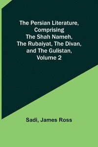 bokomslag The Persian Literature, Comprising The Shah Nameh, The Rubaiyat, The Divan, and The Gulistan, Volume 2
