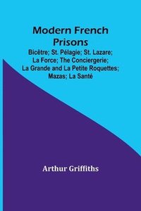 bokomslag Modern French Prisons; Bictre; St. Plagie; St. Lazare; La Force; The Conciergerie; La Grande and La Petite Roquettes; Mazas; La Sant