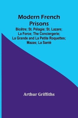 Modern French Prisons; Bictre; St. Plagie; St. Lazare; La Force; The Conciergerie; La Grande and La Petite Roquettes; Mazas; La Sant 1