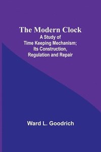 bokomslag The Modern Clock; A Study of Time Keeping Mechanism; Its Construction, Regulation and Repair