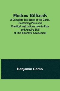 bokomslag Modern Billiards; A Complete Text-Book of the Game, Containing Plain and Practical Instructions How to Play and Acquire Skill at This Scientific Amusement
