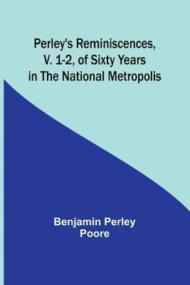 Perley's Reminiscences, v. 1-2, of Sixty Years in the National Metropolis 1