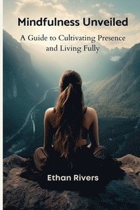 bokomslag Mindfulness Unveiled: A Guide to Cultivating Presence and Living Fully