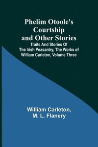 bokomslag Phelim Otoole's Courtship and Other Stories;Traits And Stories Of The Irish Peasantry, The Works ofWilliam Carleton, Volume Three