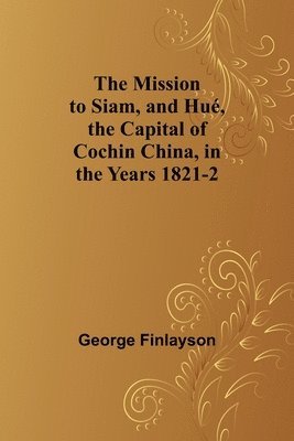 The Mission to Siam, and Hu, the Capital of Cochin China, in the Years 1821-2 1