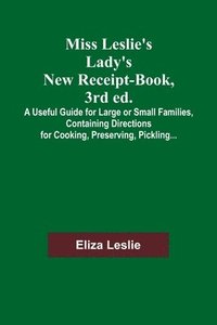 bokomslag Miss Leslie's Lady's New Receipt-Book, 3rd ed.; A Useful Guide for Large or Small Families, Containing Directions for Cooking, Preserving, Pickling...