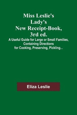 Miss Leslie's Lady's New Receipt-Book, 3rd ed.; A Useful Guide for Large or Small Families, Containing Directions for Cooking, Preserving, Pickling... 1