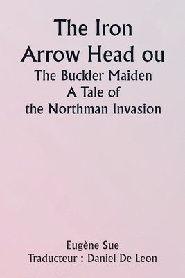 bokomslag The Iron Arrow Head or The Buckler Maiden A Tale of the Northman Invasion