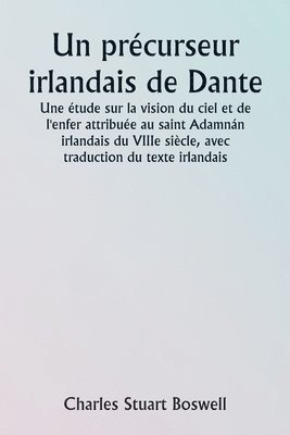 An Irish Precursor of Dante A Study on the Vision of Heaven and Hell ascribed to the Eighth-century Irish Saint Adamnn, with Translation of the Irish Text 1