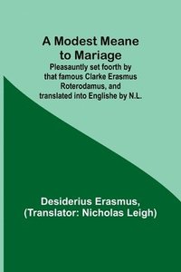 bokomslag A Modest Meane to Mariage; Pleasauntly set foorth by that famous Clarke Erasmus Roterodamus, and translated into Englishe by N.L.