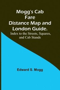 bokomslag Mogg's Cab Fare Distance Map and London Guide.; Index to the Streets, Squares, and Cab Stands.