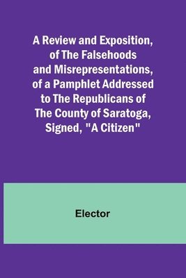 bokomslag A Review and Exposition, of the Falsehoods and Misrepresentations, of a Pamphlet Addressed to the Republicans of the County of Saratoga, Signed, &quot;A Citizen&quot;