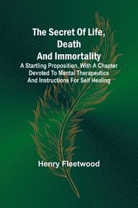 bokomslag The Secret of Life, Death and Immortality;A startling proposition, with a chapter devoted to mental therapeutics and instructions for self healing