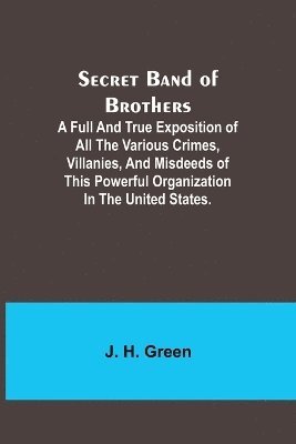 Secret Band of Brothers;A Full and True Exposition of All the Various Crimes, Villanies, and Misdeeds of This Powerful Organization in the United States. 1