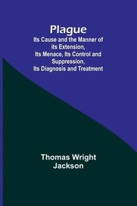 bokomslag Plague; Its Cause and the Manner of its Extension, Its Menace, Its Control and Suppression, Its Diagnosis and Treatment