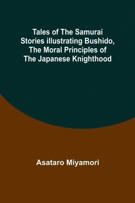 Tales of the Samurai Stories Illustrating Bushido, the Moral Principles of the Japanese Knighthood 1