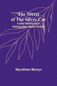 bokomslag The Secret of the Silver Car; Further Adventures of Anthony Trent, Master Criminal