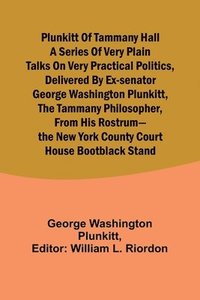 bokomslag Plunkitt of Tammany Hall a series of very plain talks on very practical politics, delivered by ex-Senator George Washington Plunkitt, the Tammany philosopher, from his rostrum-the New York County