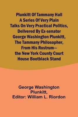 Plunkitt of Tammany Hall a series of very plain talks on very practical politics, delivered by ex-Senator George Washington Plunkitt, the Tammany philosopher, from his rostrum-the New York County 1