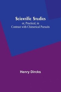 bokomslag Scientific Studies; or, Practical, in Contrast with Chimerical Pursuits