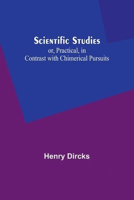 Scientific Studies; or, Practical, in Contrast with Chimerical Pursuits 1
