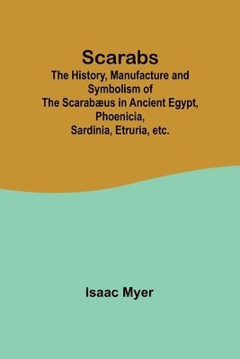 Scarabs; The History, Manufacture and Symbolism of the Scarabus in Ancient Egypt, Phoenicia, Sardinia, Etruria, etc. 1