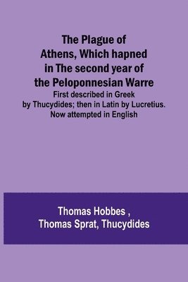 The Plague of Athens, which hapned in the second year of the Peloponnesian Warre; First described in Greek by Thucydides; then in Latin by Lucretius. Now attempted in English 1