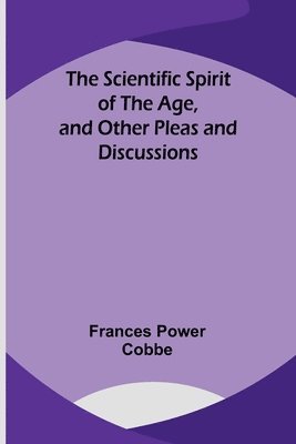 The Scientific Spirit of the Age, and Other Pleas and Discussions 1