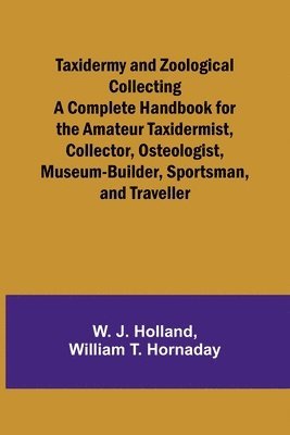 Taxidermy and Zoological Collecting A Complete Handbook for the Amateur Taxidermist, Collector, Osteologist, Museum-Builder, Sportsman, and Traveller 1