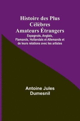 Histoire des Plus Clbres Amateurs trangers; Espagnols, Anglais, Flamands, Hollandais et Allemands et de leurs relations avec les artistes 1