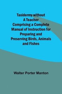 bokomslag Taxidermy without a Teacher Comprising a Complete Manual of Instruction for Preparing and Preserving Birds, Animals and Fishes