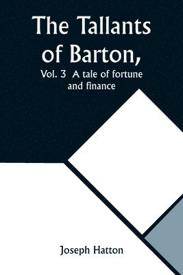 The Tallants of Barton, Vol. 3 A tale of fortune and finance 1