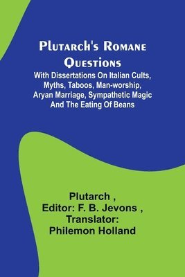 Plutarch's Romane Questions; With dissertations on Italian cults, myths, taboos, man-worship, aryan marriage, sympathetic magic and the eating of beans 1