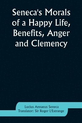Seneca's Morals of a Happy Life, Benefits, Anger and Clemency 1