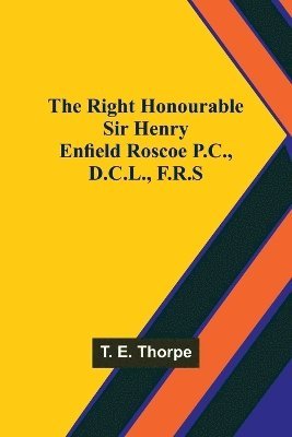 The Right Honourable Sir Henry Enfield Roscoe P.C., D.C.L., F.R.S 1