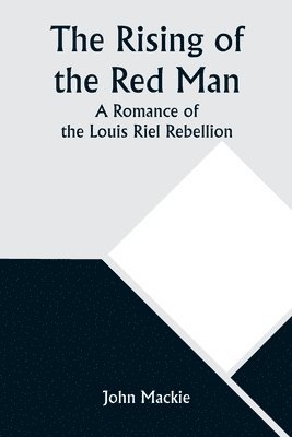 The Rising of the Red Man; A Romance of the Louis Riel Rebellion 1