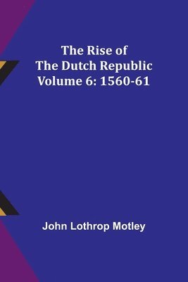 The Rise of the Dutch Republic - Volume 6 1