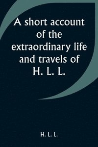bokomslag A short account of the extraordinary life and travels of H. L. L.