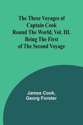 The Three Voyages of Captain Cook Round the World, Vol. III. Being the First of the Second Voyage 1