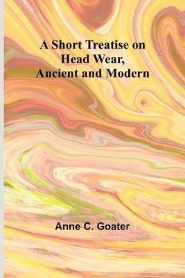 bokomslag A Short Treatise on Head Wear, Ancient and Modern