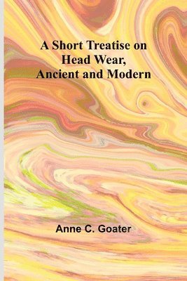 A Short Treatise on Head Wear, Ancient and Modern 1