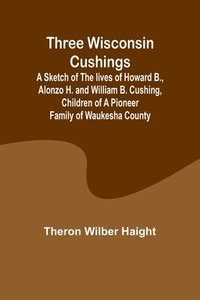 bokomslag Three Wisconsin Cushings A sketch of the lives of Howard B., Alonzo H. and William B. Cushing, children of a pioneer family of Waukesha County