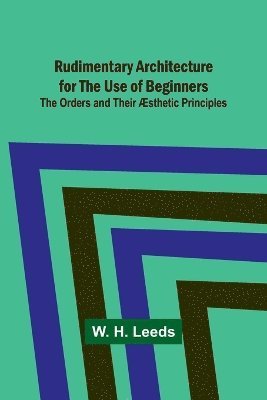 Rudimentary Architecture for the Use of Beginners; The Orders and Their sthetic Principles 1