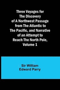 bokomslag Three Voyages for the Discovery of a Northwest Passage from the Atlantic to the Pacific, and Narrative of an Attempt to Reach the North Pole, Volume 1