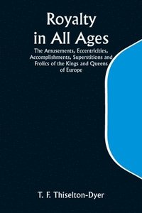 bokomslag Royalty in All Ages; The Amusements, Eccentricities, Accomplishments, Superstitions and Frolics of the Kings and Queens of Europe