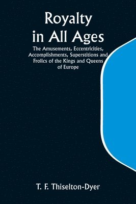 Royalty in All Ages; The Amusements, Eccentricities, Accomplishments, Superstitions and Frolics of the Kings and Queens of Europe 1