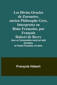 bokomslag Les Divins Oracles de Zoroastre, ancien Philosophe Grec, Interpretez en Rime Franoise, par Franois Habert de Berry; Avec un Commentaire moral sur ledit Zoroastre, en Poesie Franoise, et